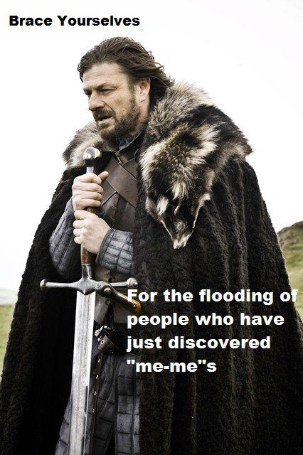 Brace Yourselves
For the flooding of people who have just discovered me-mes
